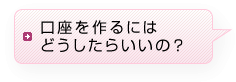 口座を作るにはどうしたらいいの?