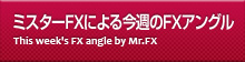 ミスターFXによる今週のFXアングル