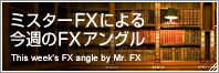 ミスターFXによる今週のFXアングル