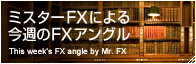 ミスターFXによる今週のFXアングル