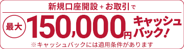 新規口座開設とお取引で最大15万円キャッシュバック！