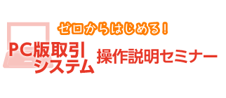 【ゼロからはじめる!】PC版取引システム 操作説明セミナー