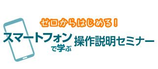 【ゼロからはじめる!】スマートフォンで学ぶ操作説明セミナー