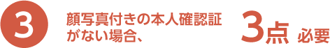 3.顔写真付きの本人確認証がない場合、3点 必要