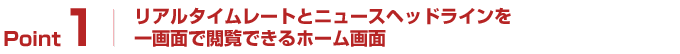 Point1:リアルタイムレートとニュースヘッドラインを一画面で閲覧できるホーム画面