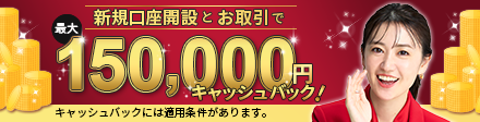 新規口座開設とお取引で最大15万円キャッシュバック! キャンペーン実施中！